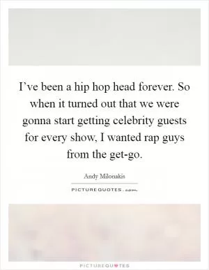 I’ve been a hip hop head forever. So when it turned out that we were gonna start getting celebrity guests for every show, I wanted rap guys from the get-go Picture Quote #1