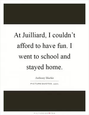 At Juilliard, I couldn’t afford to have fun. I went to school and stayed home Picture Quote #1