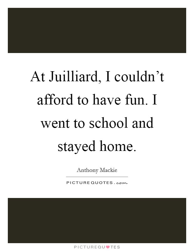 At Juilliard, I couldn't afford to have fun. I went to school and stayed home Picture Quote #1
