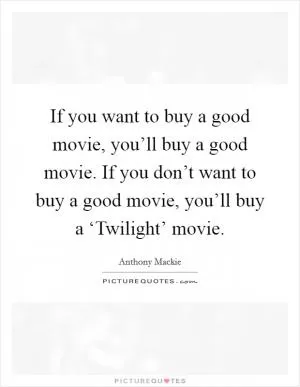 If you want to buy a good movie, you’ll buy a good movie. If you don’t want to buy a good movie, you’ll buy a ‘Twilight’ movie Picture Quote #1