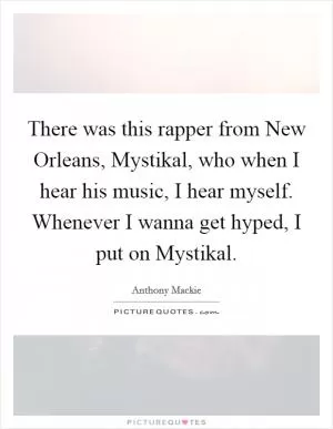 There was this rapper from New Orleans, Mystikal, who when I hear his music, I hear myself. Whenever I wanna get hyped, I put on Mystikal Picture Quote #1