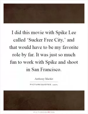 I did this movie with Spike Lee called ‘Sucker Free City,’ and that would have to be my favorite role by far. It was just so much fun to work with Spike and shoot in San Francisco Picture Quote #1