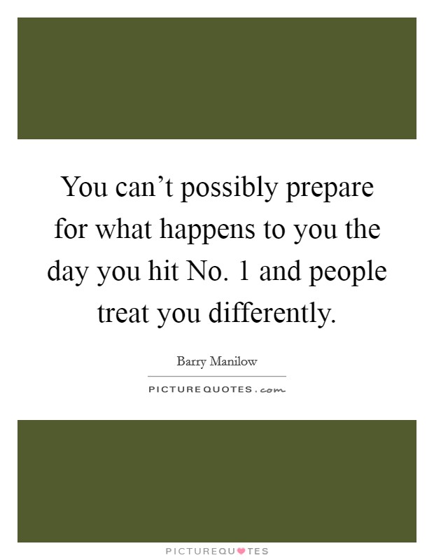 You can't possibly prepare for what happens to you the day you hit No. 1 and people treat you differently Picture Quote #1