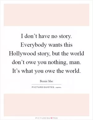 I don’t have no story. Everybody wants this Hollywood story, but the world don’t owe you nothing, man. It’s what you owe the world Picture Quote #1