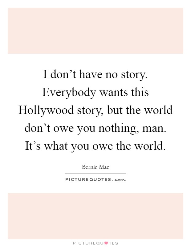 I don't have no story. Everybody wants this Hollywood story, but the world don't owe you nothing, man. It's what you owe the world Picture Quote #1