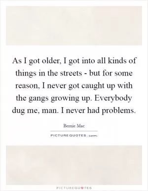 As I got older, I got into all kinds of things in the streets - but for some reason, I never got caught up with the gangs growing up. Everybody dug me, man. I never had problems Picture Quote #1