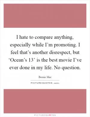 I hate to compare anything, especially while I’m promoting. I feel that’s another disrespect, but ‘Ocean’s 13’ is the best movie I’ve ever done in my life. No question Picture Quote #1