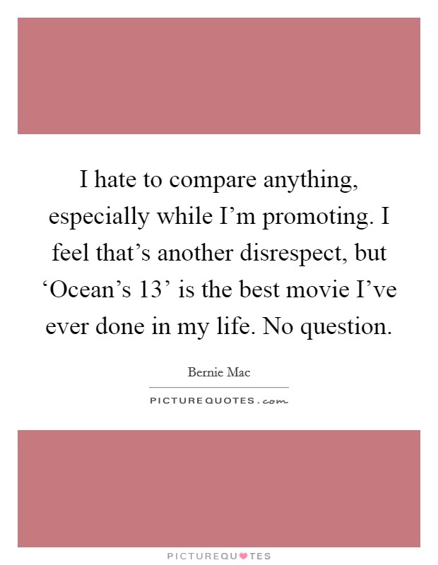 I hate to compare anything, especially while I'm promoting. I feel that's another disrespect, but ‘Ocean's 13' is the best movie I've ever done in my life. No question Picture Quote #1