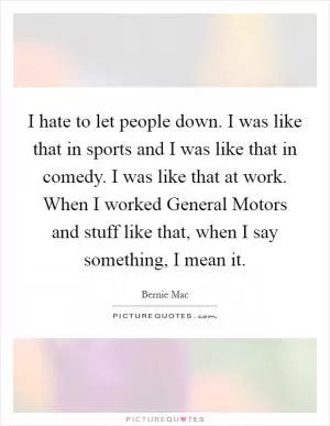 I hate to let people down. I was like that in sports and I was like that in comedy. I was like that at work. When I worked General Motors and stuff like that, when I say something, I mean it Picture Quote #1