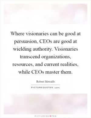Where visionaries can be good at persuasion, CEOs are good at wielding authority. Visionaries transcend organizations, resources, and current realities, while CEOs master them Picture Quote #1