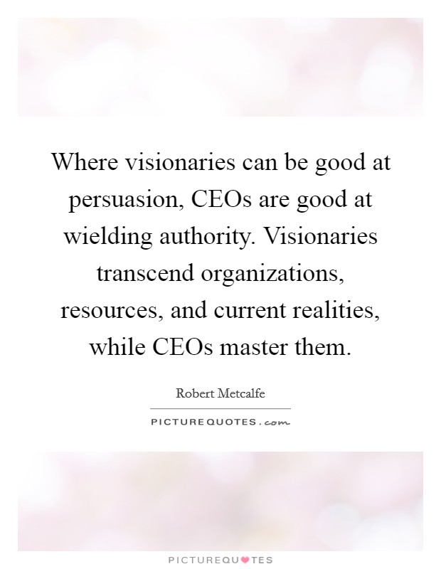 Where visionaries can be good at persuasion, CEOs are good at wielding authority. Visionaries transcend organizations, resources, and current realities, while CEOs master them Picture Quote #1