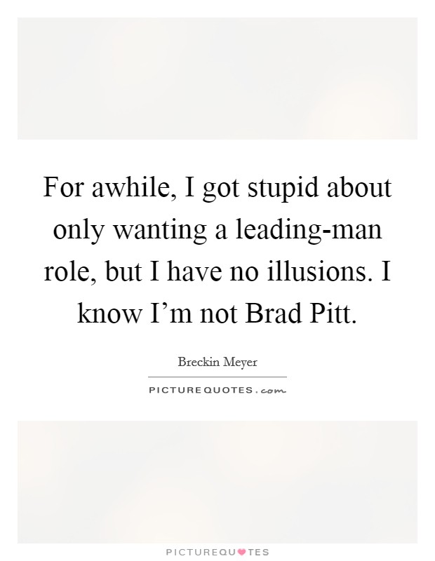 For awhile, I got stupid about only wanting a leading-man role, but I have no illusions. I know I'm not Brad Pitt Picture Quote #1