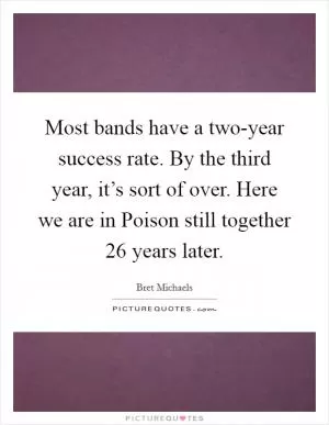 Most bands have a two-year success rate. By the third year, it’s sort of over. Here we are in Poison still together 26 years later Picture Quote #1