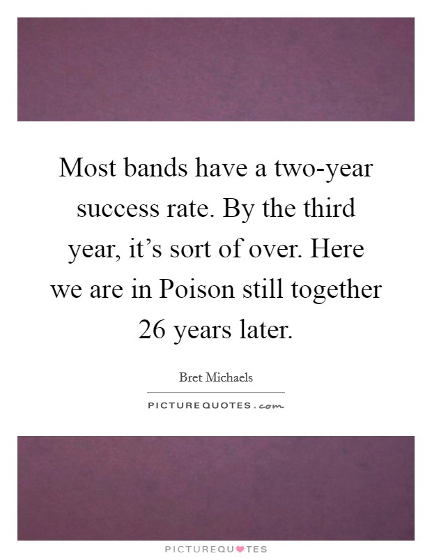 Most bands have a two-year success rate. By the third year, it's sort of over. Here we are in Poison still together 26 years later Picture Quote #1