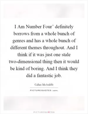 I Am Number Four’ definitely borrows from a whole bunch of genres and has a whole bunch of different themes throughout. And I think if it was just one stale two-dimensional thing then it would be kind of boring. And I think they did a fantastic job Picture Quote #1