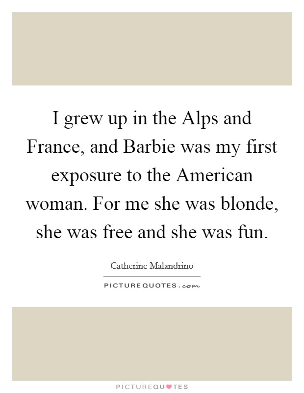 I grew up in the Alps and France, and Barbie was my first exposure to the American woman. For me she was blonde, she was free and she was fun Picture Quote #1