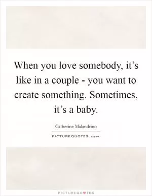When you love somebody, it’s like in a couple - you want to create something. Sometimes, it’s a baby Picture Quote #1