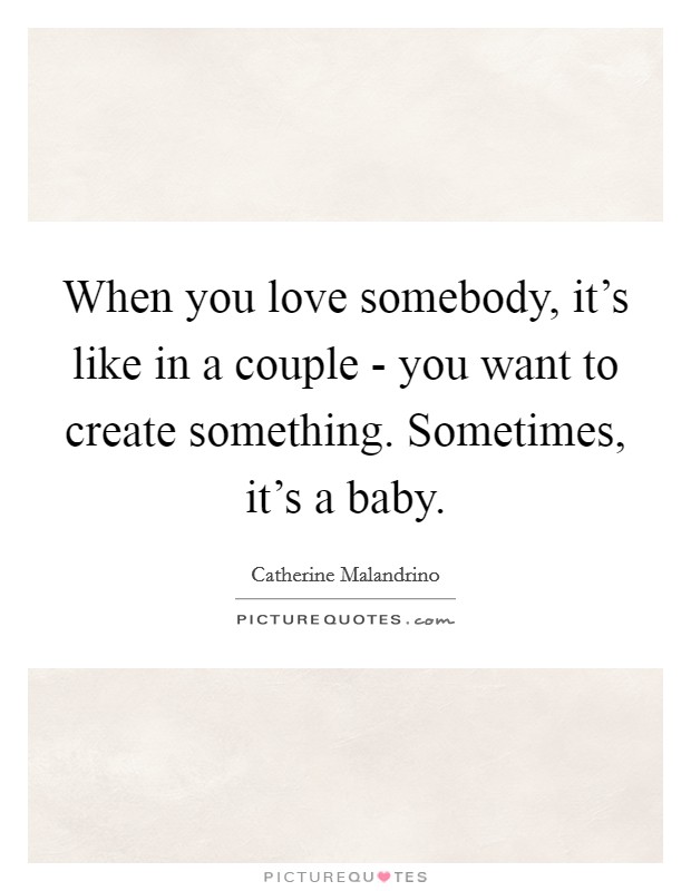 When you love somebody, it's like in a couple - you want to create something. Sometimes, it's a baby Picture Quote #1
