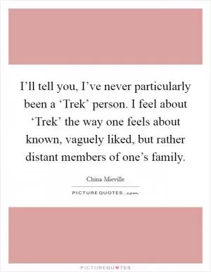 I’ll tell you, I’ve never particularly been a ‘Trek’ person. I feel about ‘Trek’ the way one feels about known, vaguely liked, but rather distant members of one’s family Picture Quote #1