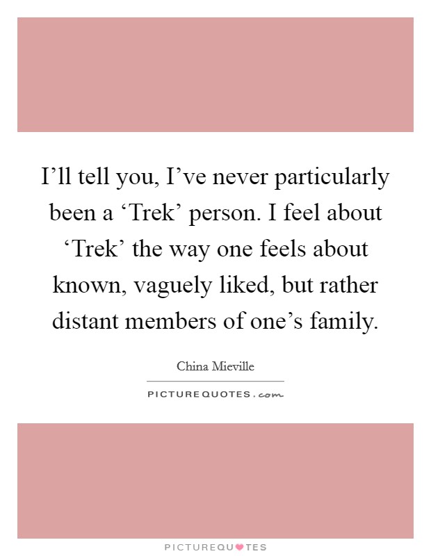 I'll tell you, I've never particularly been a ‘Trek' person. I feel about ‘Trek' the way one feels about known, vaguely liked, but rather distant members of one's family Picture Quote #1