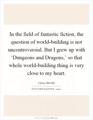 In the field of fantastic fiction, the question of world-building is not uncontroversial. But I grew up with ‘Dungeons and Dragons,’ so that whole world-building thing is very close to my heart Picture Quote #1