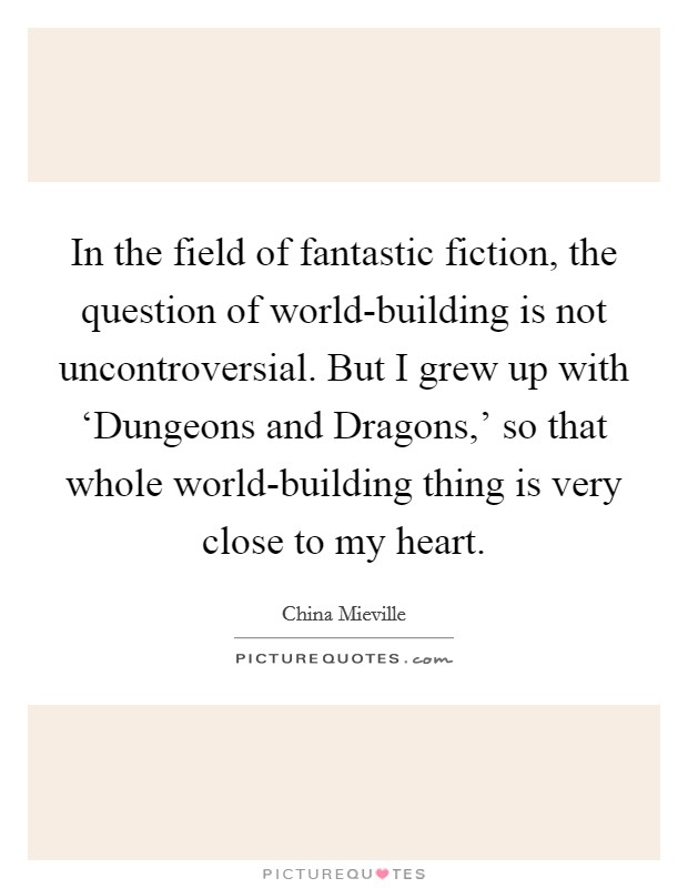 In the field of fantastic fiction, the question of world-building is not uncontroversial. But I grew up with ‘Dungeons and Dragons,' so that whole world-building thing is very close to my heart Picture Quote #1