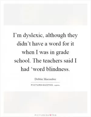 I’m dyslexic, although they didn’t have a word for it when I was in grade school. The teachers said I had ‘word blindness Picture Quote #1