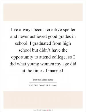 I’ve always been a creative speller and never achieved good grades in school. I graduated from high school but didn’t have the opportunity to attend college, so I did what young women my age did at the time - I married Picture Quote #1