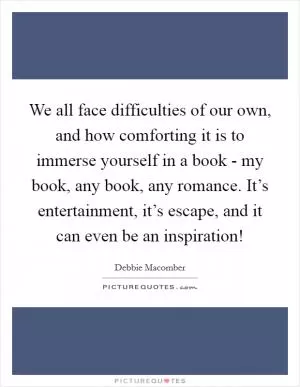We all face difficulties of our own, and how comforting it is to immerse yourself in a book - my book, any book, any romance. It’s entertainment, it’s escape, and it can even be an inspiration! Picture Quote #1