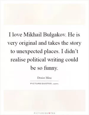I love Mikhail Bulgakov. He is very original and takes the story to unexpected places. I didn’t realise political writing could be so funny Picture Quote #1
