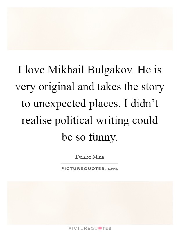I love Mikhail Bulgakov. He is very original and takes the story to unexpected places. I didn't realise political writing could be so funny Picture Quote #1