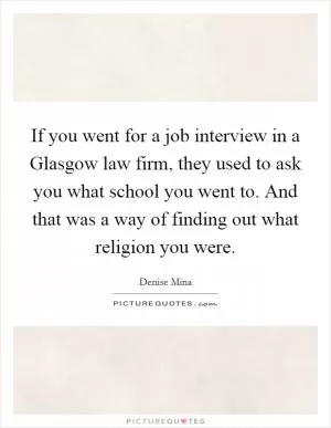 If you went for a job interview in a Glasgow law firm, they used to ask you what school you went to. And that was a way of finding out what religion you were Picture Quote #1