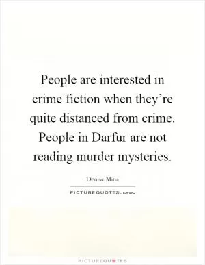 People are interested in crime fiction when they’re quite distanced from crime. People in Darfur are not reading murder mysteries Picture Quote #1