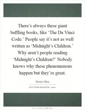 There’s always these giant baffling books, like ‘The Da Vinci Code.’ People say it’s not as well written as ‘Midnight’s Children.’ Why aren’t people reading ‘Midnight’s Children?’ Nobody knows why these phenomenons happen but they’re great Picture Quote #1