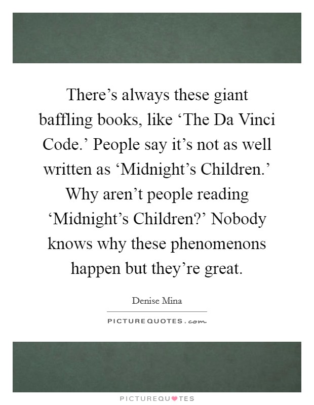 There's always these giant baffling books, like ‘The Da Vinci Code.' People say it's not as well written as ‘Midnight's Children.' Why aren't people reading ‘Midnight's Children?' Nobody knows why these phenomenons happen but they're great Picture Quote #1