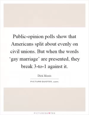 Public-opinion polls show that Americans split about evenly on civil unions. But when the words ‘gay marriage’ are presented, they break 3-to-1 against it Picture Quote #1