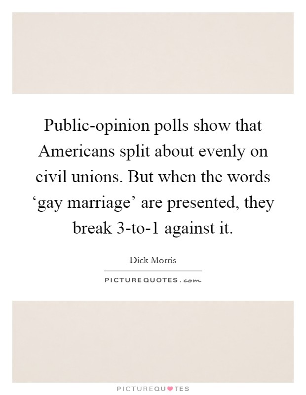 Public-opinion polls show that Americans split about evenly on civil unions. But when the words ‘gay marriage' are presented, they break 3-to-1 against it Picture Quote #1