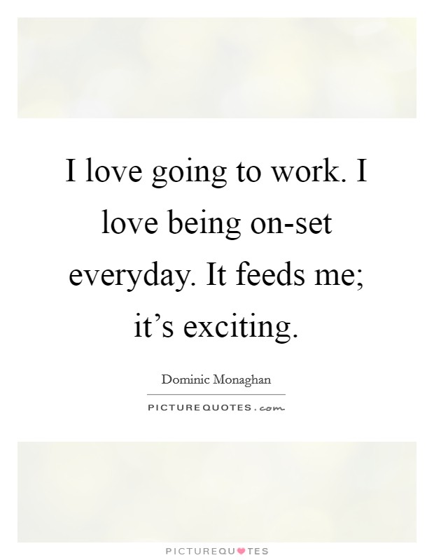 I love going to work. I love being on-set everyday. It feeds me; it's exciting Picture Quote #1