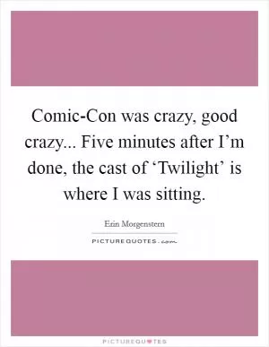 Comic-Con was crazy, good crazy... Five minutes after I’m done, the cast of ‘Twilight’ is where I was sitting Picture Quote #1