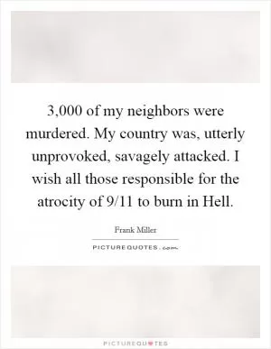 3,000 of my neighbors were murdered. My country was, utterly unprovoked, savagely attacked. I wish all those responsible for the atrocity of 9/11 to burn in Hell Picture Quote #1
