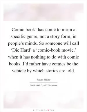 Comic book’ has come to mean a specific genre, not a story form, in people’s minds. So someone will call ‘Die Hard’ a ‘comic-book movie,’ when it has nothing to do with comic books. I’d rather have comics be the vehicle by which stories are told Picture Quote #1