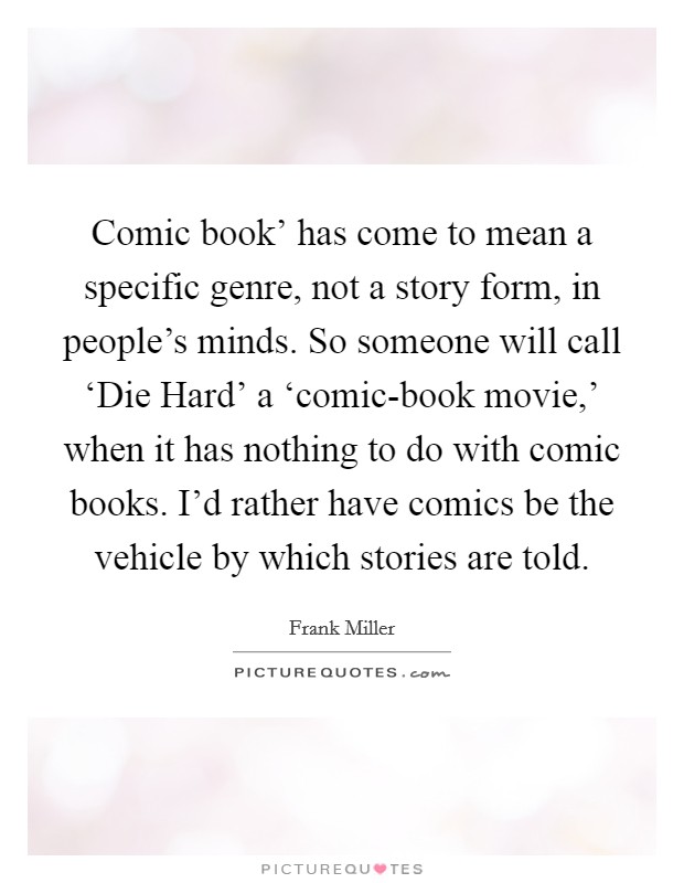 Comic book' has come to mean a specific genre, not a story form, in people's minds. So someone will call ‘Die Hard' a ‘comic-book movie,' when it has nothing to do with comic books. I'd rather have comics be the vehicle by which stories are told Picture Quote #1