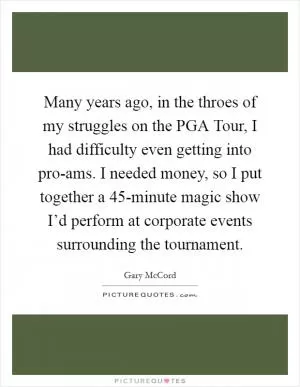 Many years ago, in the throes of my struggles on the PGA Tour, I had difficulty even getting into pro-ams. I needed money, so I put together a 45-minute magic show I’d perform at corporate events surrounding the tournament Picture Quote #1