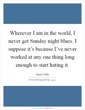 Wherever I am in the world, I never get Sunday night blues. I suppose it’s because I’ve never worked at any one thing long enough to start hating it Picture Quote #1