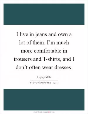 I live in jeans and own a lot of them. I’m much more comfortable in trousers and T-shirts, and I don’t often wear dresses Picture Quote #1