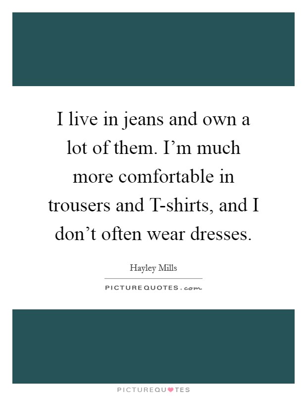 I live in jeans and own a lot of them. I'm much more comfortable in trousers and T-shirts, and I don't often wear dresses Picture Quote #1