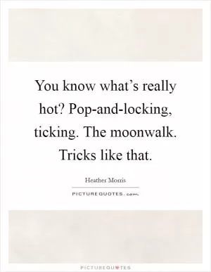 You know what’s really hot? Pop-and-locking, ticking. The moonwalk. Tricks like that Picture Quote #1