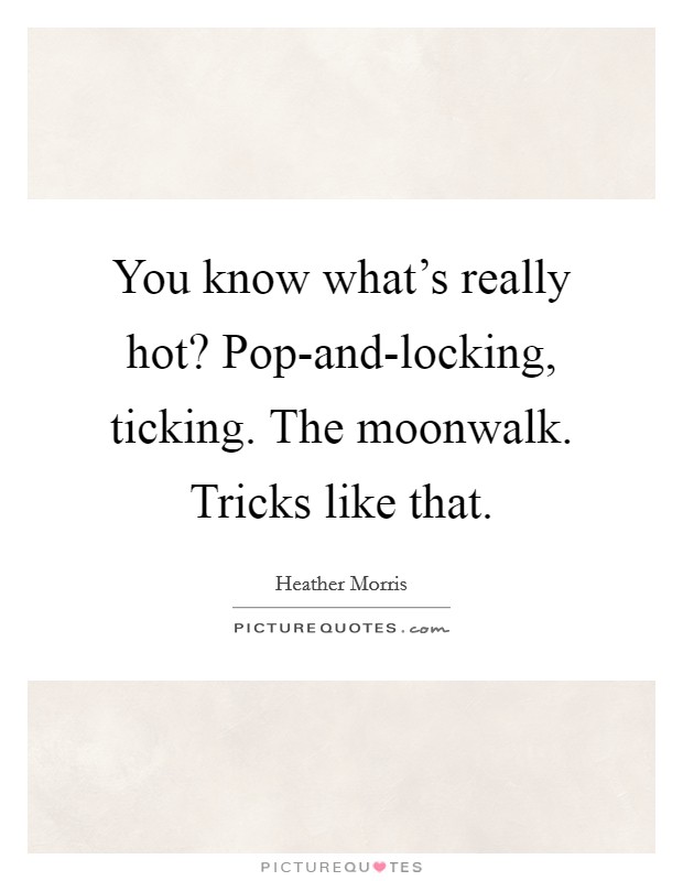 You know what's really hot? Pop-and-locking, ticking. The moonwalk. Tricks like that Picture Quote #1