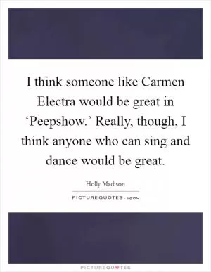 I think someone like Carmen Electra would be great in ‘Peepshow.’ Really, though, I think anyone who can sing and dance would be great Picture Quote #1