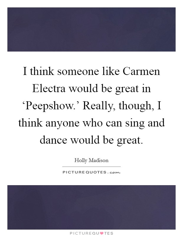 I think someone like Carmen Electra would be great in ‘Peepshow.' Really, though, I think anyone who can sing and dance would be great Picture Quote #1